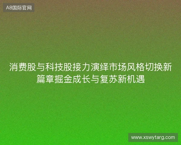 消费股与科技股接力演绎市场风格切换新篇章掘金成长与复苏新机遇