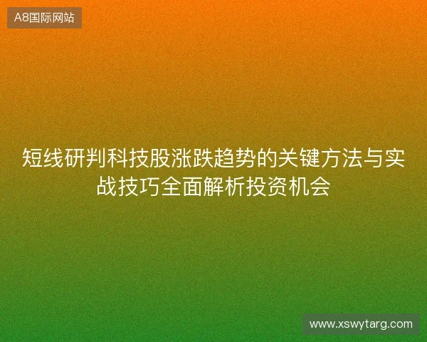 短线研判科技股涨跌趋势的关键方法与实战技巧全面解析投资机会