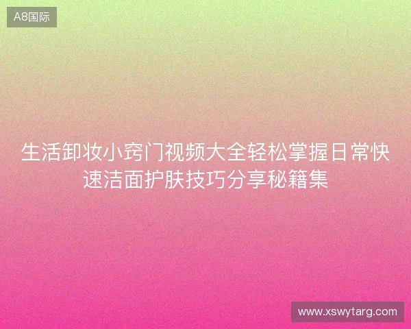 生活卸妆小窍门视频大全轻松掌握日常快速洁面护肤技巧分享秘籍集 生活卸妆小窍门视频大全轻松掌握日常快速洁面护肤技巧分享秘籍集