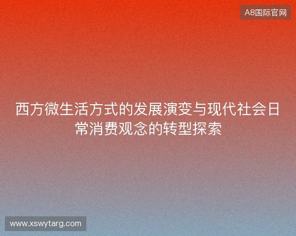 西方微生活方式的发展演变与现代社会日常消费观念的转型探索 西方微生活方式的发展演变与现代社会日常消费观念的转型探索