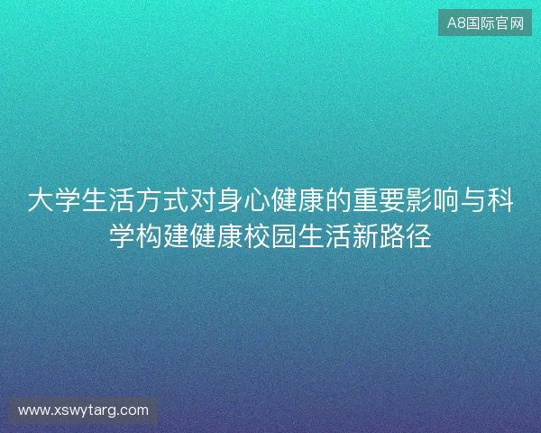 大学生活方式对身心健康的重要影响与科学构建健康校园生活新路径 大学生活方式对身心健康的重要影响与科学构建健康校园生活新路径