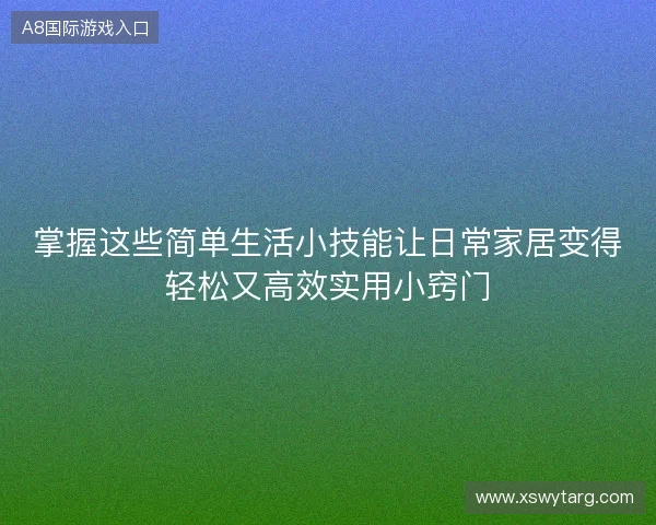 掌握这些简单生活小技能让日常家居变得轻松又高效实用小窍门 掌握这些简单生活小技能让日常家居变得轻松又高效实用小窍门