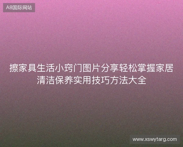 擦家具生活小窍门图片分享轻松掌握家居清洁保养实用技巧方法大全