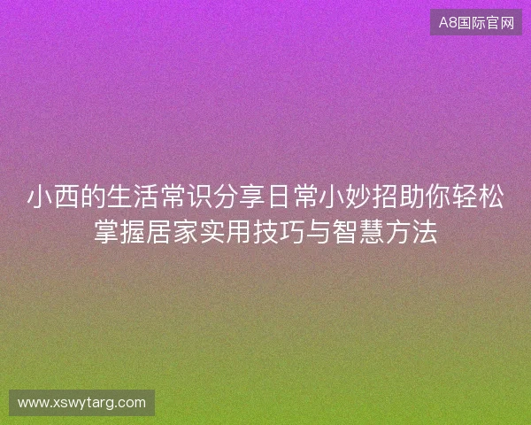 小西的生活常识分享日常小妙招助你轻松掌握居家实用技巧与智慧方法 小西的生活常识分享日常小妙招助你轻松掌握居家实用技巧与智慧方法