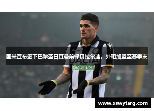 国米宣布签下巴黎圣日耳曼前锋贝拉尔迪，外租加盟至赛季末