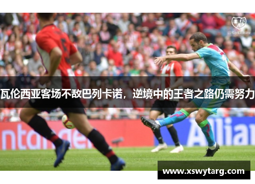 瓦伦西亚客场不敌巴列卡诺，逆境中的王者之路仍需努力
