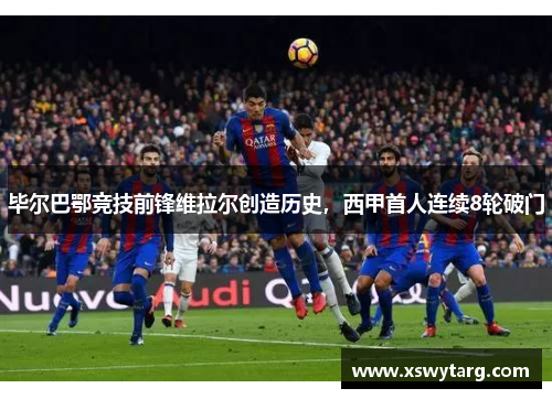毕尔巴鄂竞技前锋维拉尔创造历史，西甲首人连续8轮破门