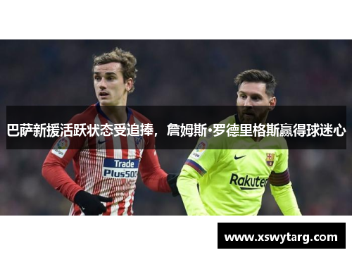 巴萨新援活跃状态受追捧，詹姆斯·罗德里格斯赢得球迷心