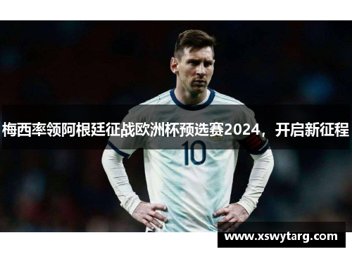 梅西率领阿根廷征战欧洲杯预选赛2024，开启新征程