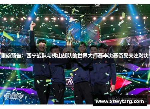 重磅预告：西宁战队与佛山战队的世界大师赛半决赛备受关注对决