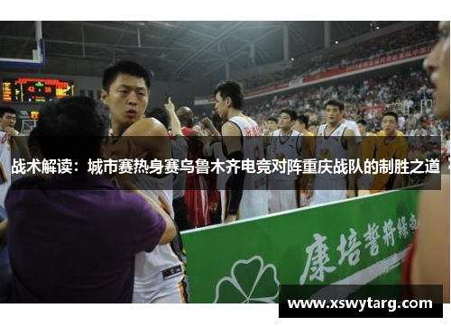 战术解读：城市赛热身赛乌鲁木齐电竞对阵重庆战队的制胜之道