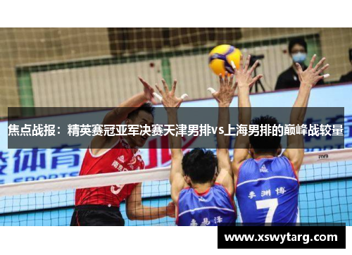 焦点战报：精英赛冠亚军决赛天津男排vs上海男排的巅峰战较量