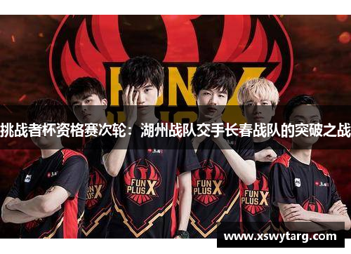 挑战者杯资格赛次轮：湖州战队交手长春战队的突破之战