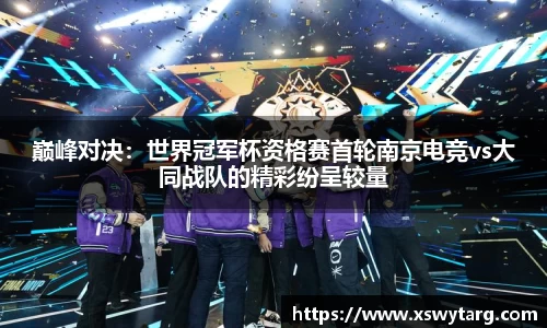 巅峰对决：世界冠军杯资格赛首轮南京电竞vs大同战队的精彩纷呈较量