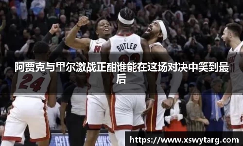 阿贾克与里尔激战正酣谁能在这场对决中笑到最后