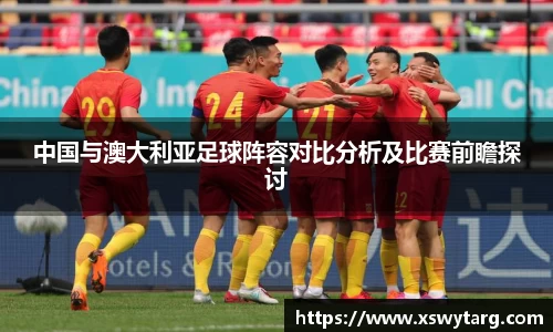 中国与澳大利亚足球阵容对比分析及比赛前瞻探讨